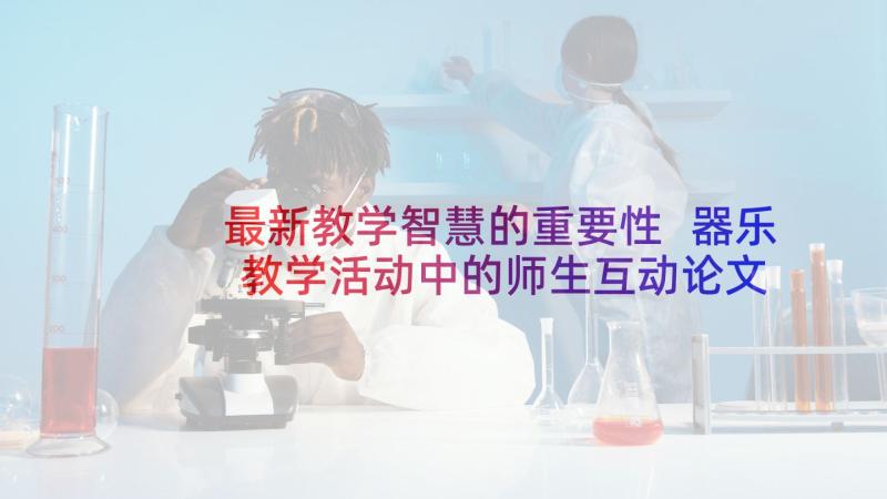 最新教学智慧的重要性 器乐教学活动中的师生互动论文(模板5篇)