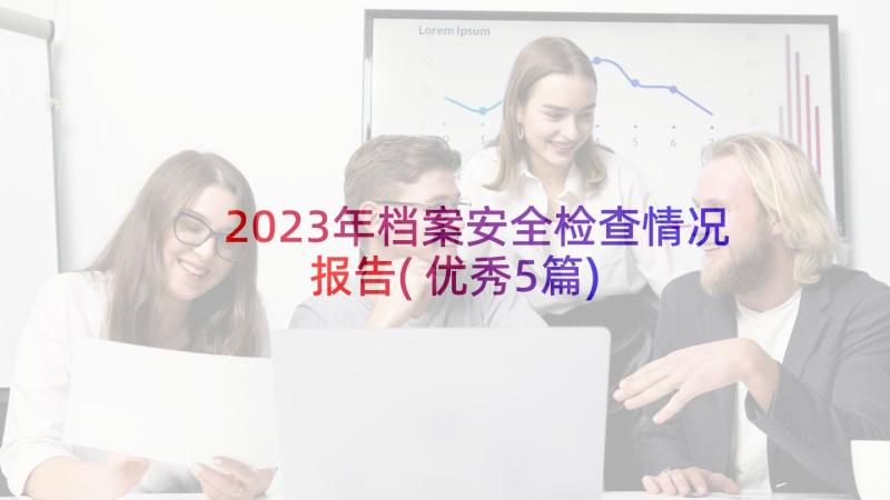 2023年档案安全检查情况报告(优秀5篇)