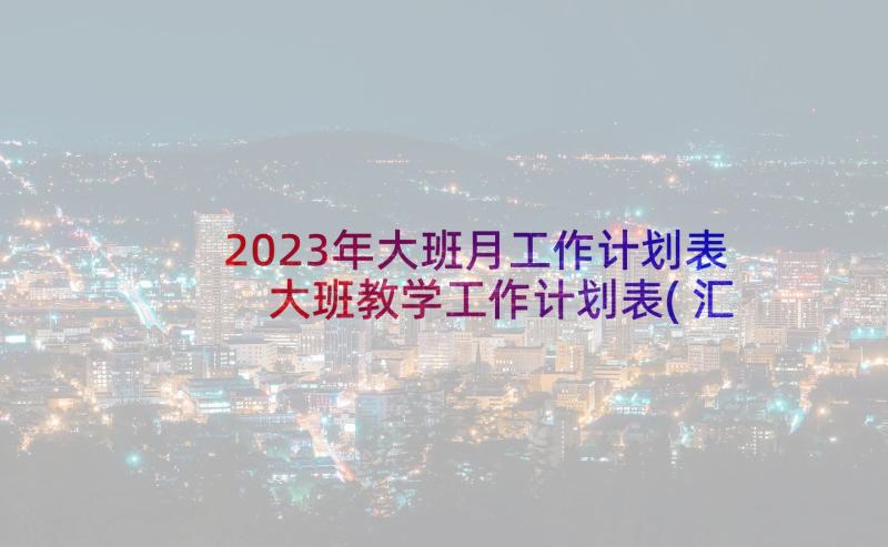 2023年大班月工作计划表 大班教学工作计划表(汇总6篇)