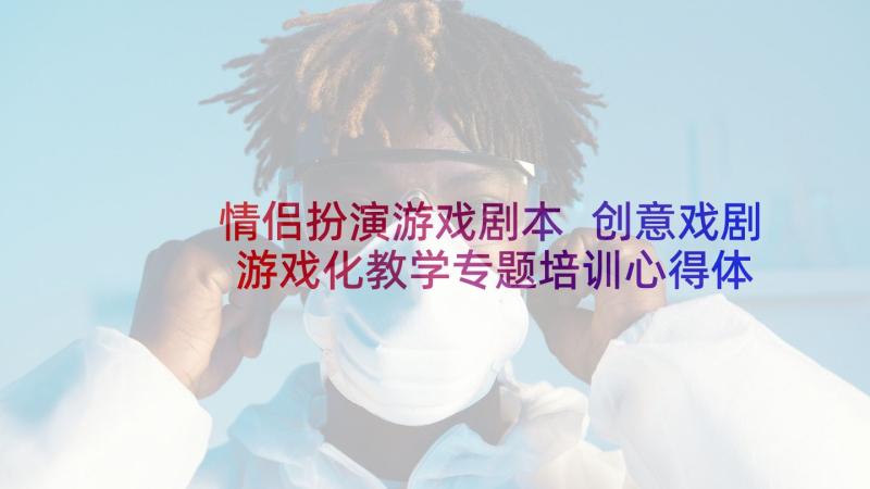 情侣扮演游戏剧本 创意戏剧游戏化教学专题培训心得体会(优质5篇)