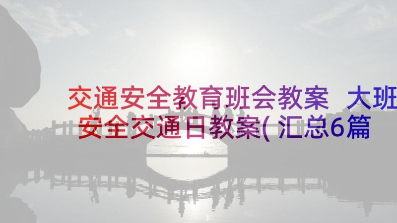 交通安全教育班会教案 大班安全交通日教案(汇总6篇)