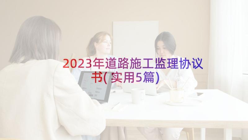 2023年道路施工监理协议书(实用5篇)