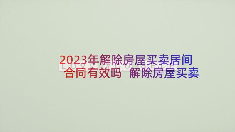 2023年解除房屋买卖居间合同有效吗 解除房屋买卖合同(大全5篇)