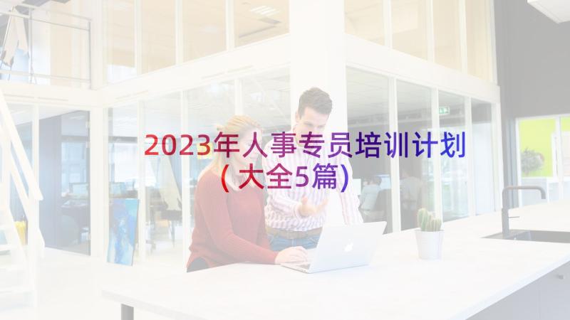 2023年人事专员培训计划(大全5篇)