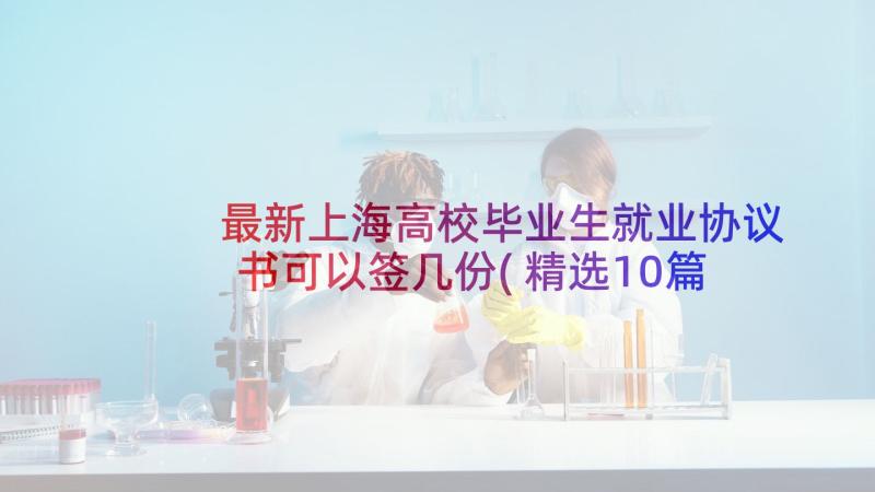 最新上海高校毕业生就业协议书可以签几份(精选10篇)