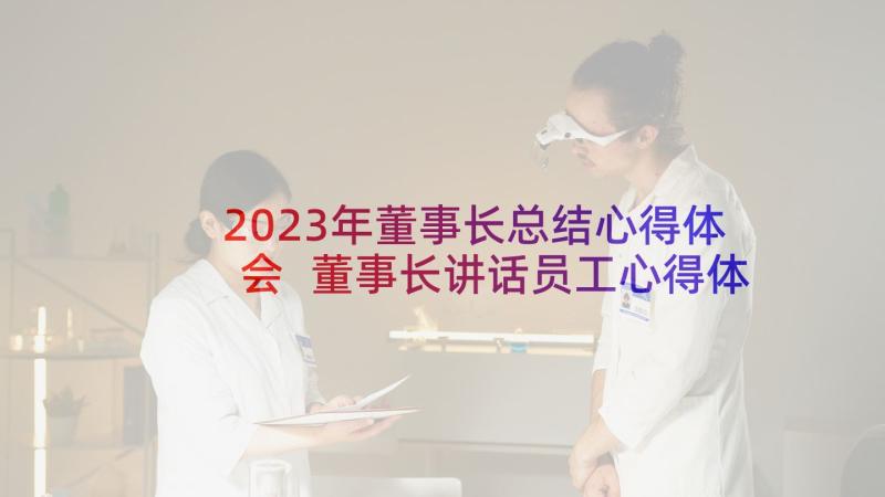 2023年董事长总结心得体会 董事长讲话员工心得体会(实用8篇)