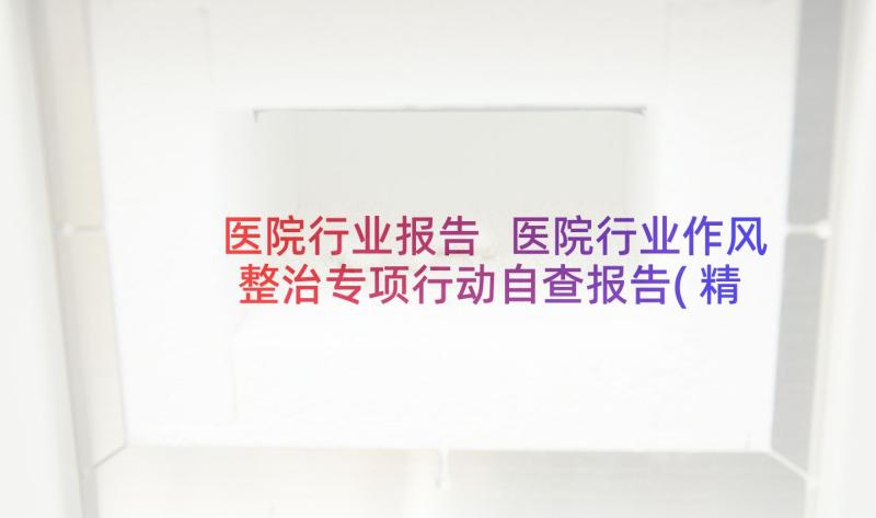 医院行业报告 医院行业作风整治专项行动自查报告(精选5篇)