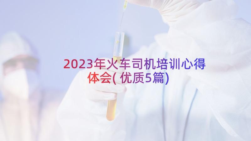 2023年火车司机培训心得体会(优质5篇)