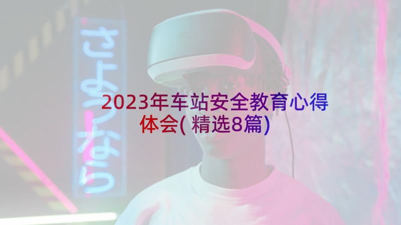 2023年车站安全教育心得体会(精选8篇)