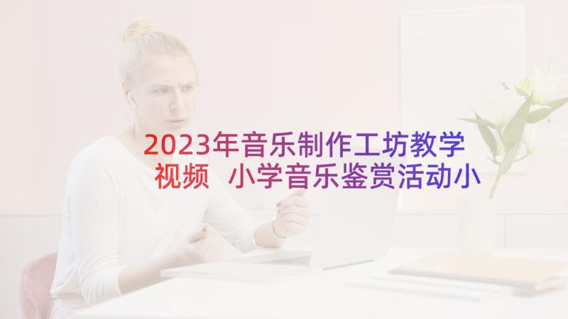 2023年音乐制作工坊教学视频 小学音乐鉴赏活动小学音乐教案设计(实用5篇)