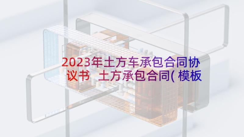 2023年土方车承包合同协议书 土方承包合同(模板9篇)