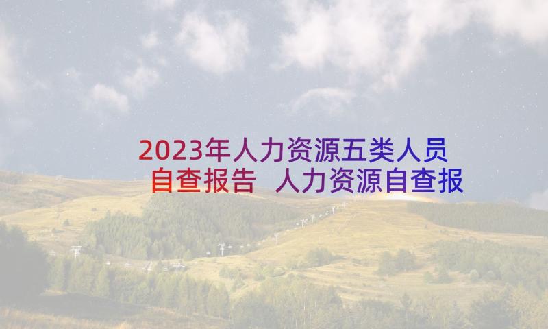 2023年人力资源五类人员自查报告 人力资源自查报告(优秀5篇)