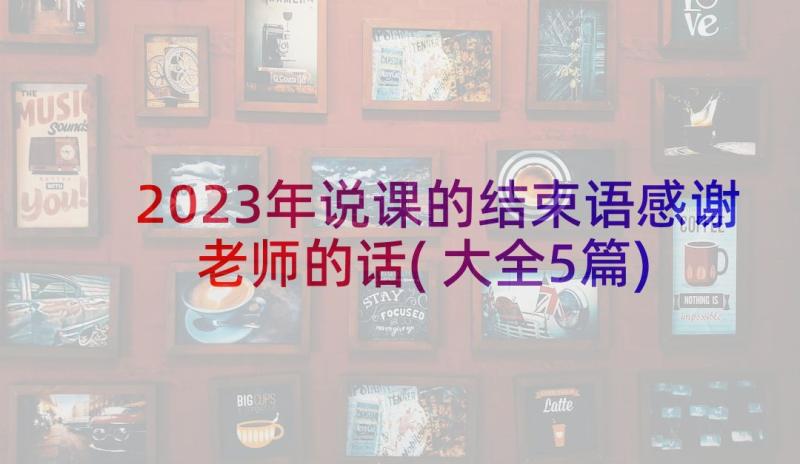 2023年说课的结束语感谢老师的话(大全5篇)