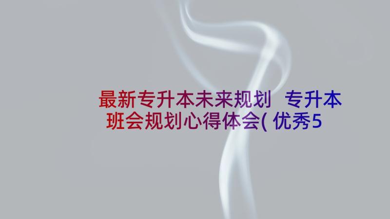 最新专升本未来规划 专升本班会规划心得体会(优秀5篇)