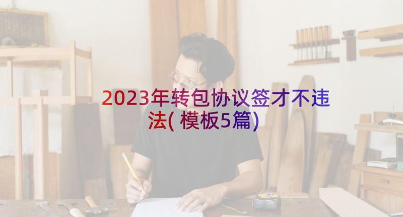 2023年转包协议签才不违法(模板5篇)