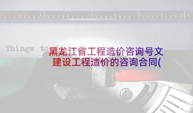 黑龙江省工程造价咨询号文 建设工程造价的咨询合同(通用5篇)