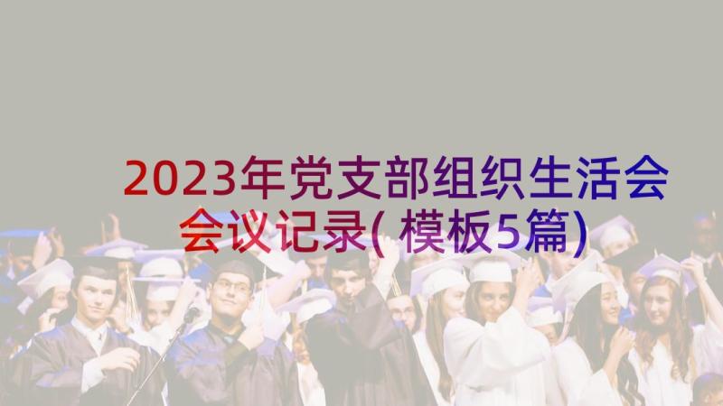 2023年党支部组织生活会会议记录(模板5篇)