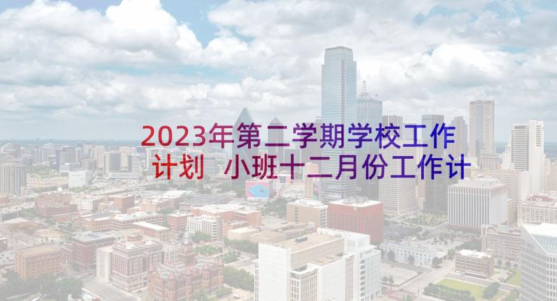 2023年第二学期学校工作计划 小班十二月份工作计划(优质7篇)