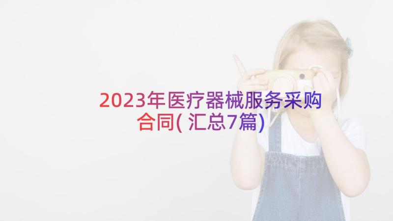 2023年医疗器械服务采购合同(汇总7篇)