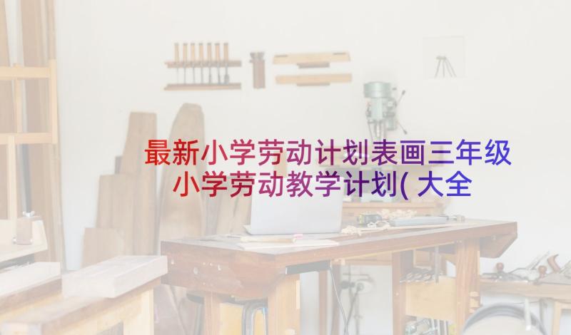 最新小学劳动计划表画三年级 小学劳动教学计划(大全5篇)