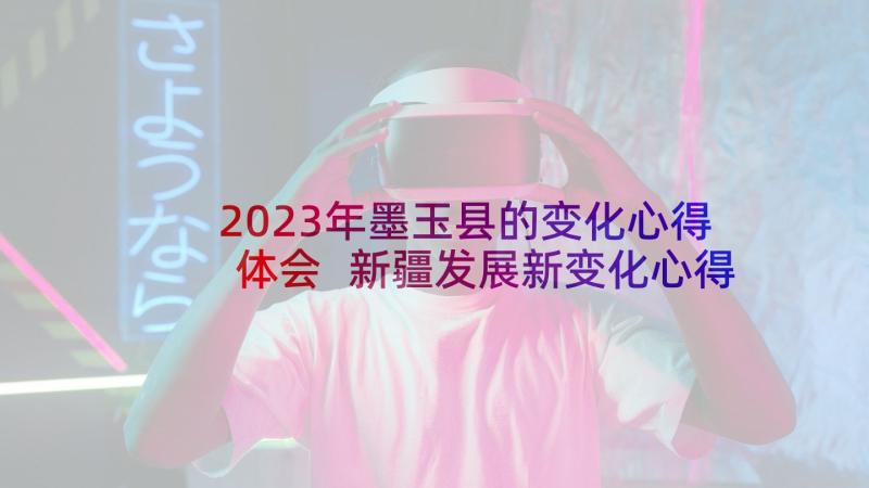 2023年墨玉县的变化心得体会 新疆发展新变化心得体会(通用5篇)