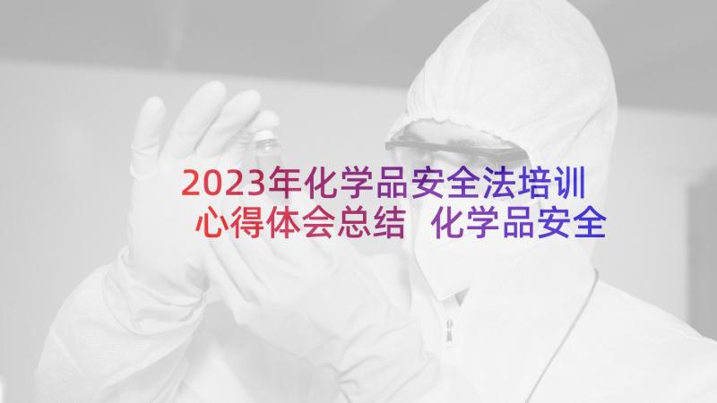 2023年化学品安全法培训心得体会总结 化学品安全法培训心得(汇总5篇)