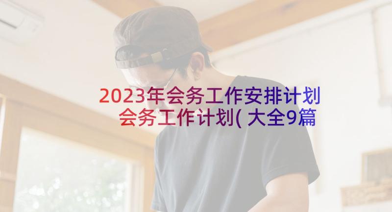 2023年会务工作安排计划 会务工作计划(大全9篇)