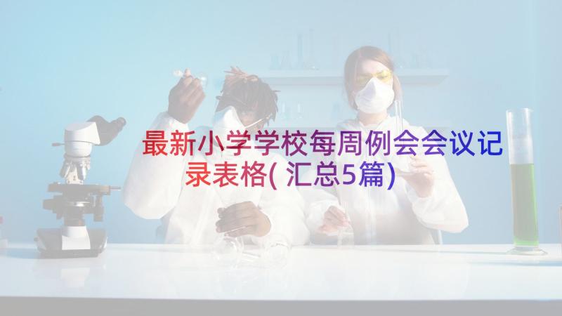 最新小学学校每周例会会议记录表格(汇总5篇)