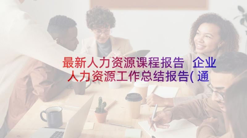 最新人力资源课程报告 企业人力资源工作总结报告(通用7篇)