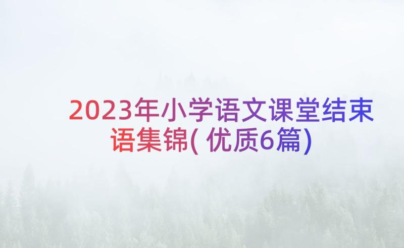 2023年小学语文课堂结束语集锦(优质6篇)
