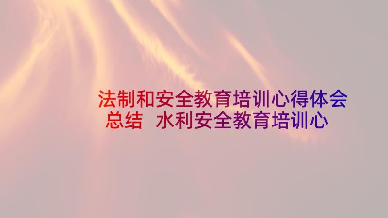 法制和安全教育培训心得体会总结 水利安全教育培训心得体会(优秀5篇)