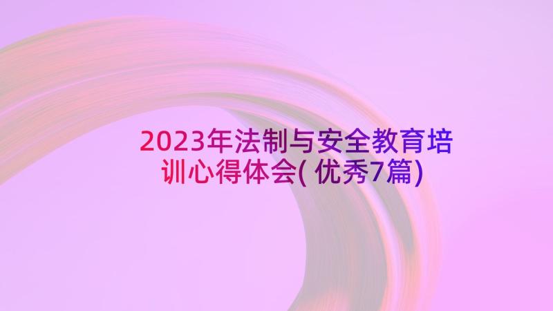 2023年法制与安全教育培训心得体会(优秀7篇)