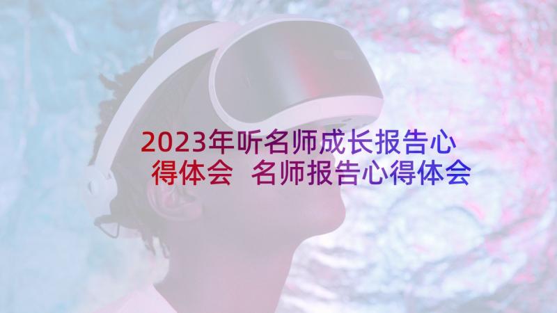 2023年听名师成长报告心得体会 名师报告心得体会(优秀5篇)