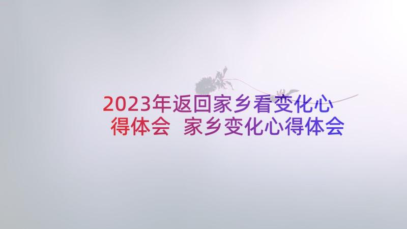 2023年返回家乡看变化心得体会 家乡变化心得体会(精选10篇)