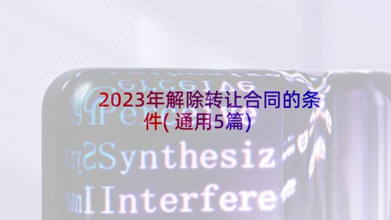 2023年解除转让合同的条件(通用5篇)