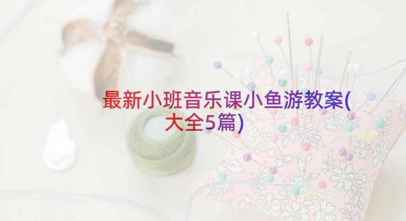 最新小班音乐课小鱼游教案(大全5篇)