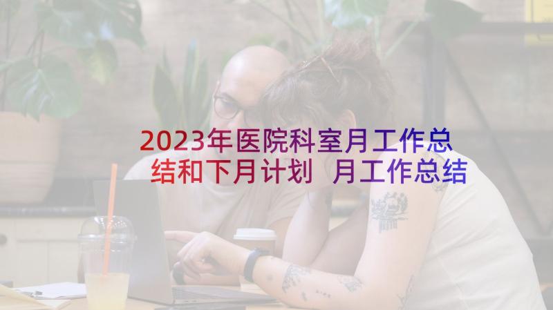 2023年医院科室月工作总结和下月计划 月工作总结和下月计划(精选10篇)