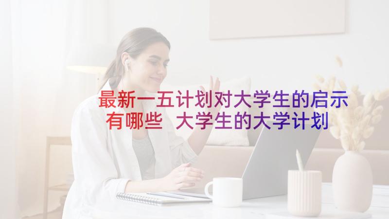 最新一五计划对大学生的启示有哪些 大学生的大学计划书(模板5篇)