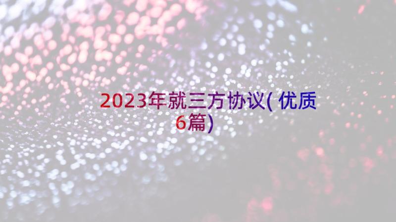 2023年就三方协议(优质6篇)