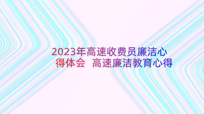 2023年高速收费员廉洁心得体会 高速廉洁教育心得体会(优质9篇)