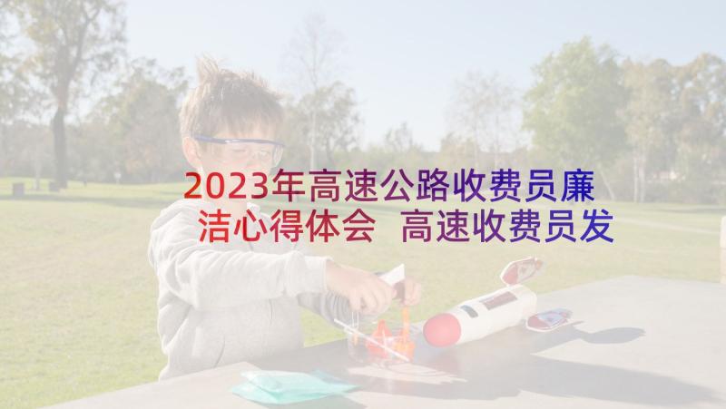 2023年高速公路收费员廉洁心得体会 高速收费员发布会心得体会(实用7篇)