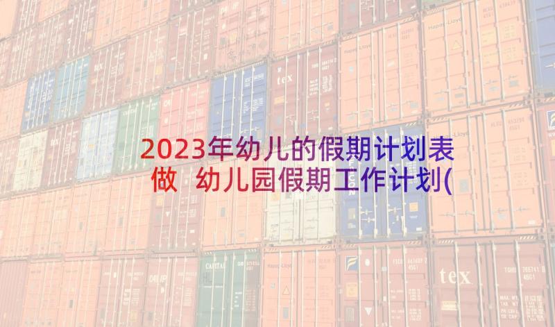 2023年幼儿的假期计划表做 幼儿园假期工作计划(通用5篇)