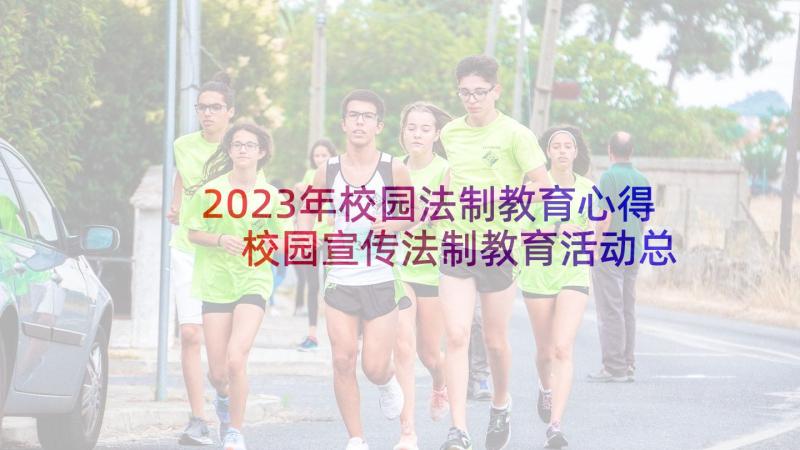 2023年校园法制教育心得 校园宣传法制教育活动总结(精选5篇)