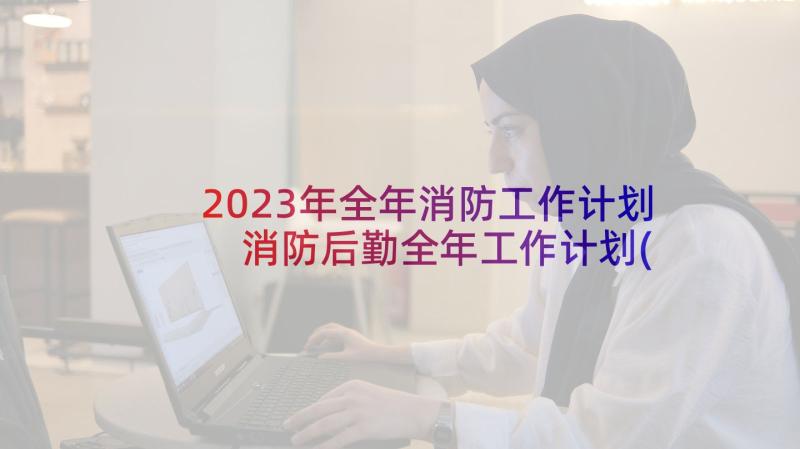 2023年全年消防工作计划 消防后勤全年工作计划(优质9篇)