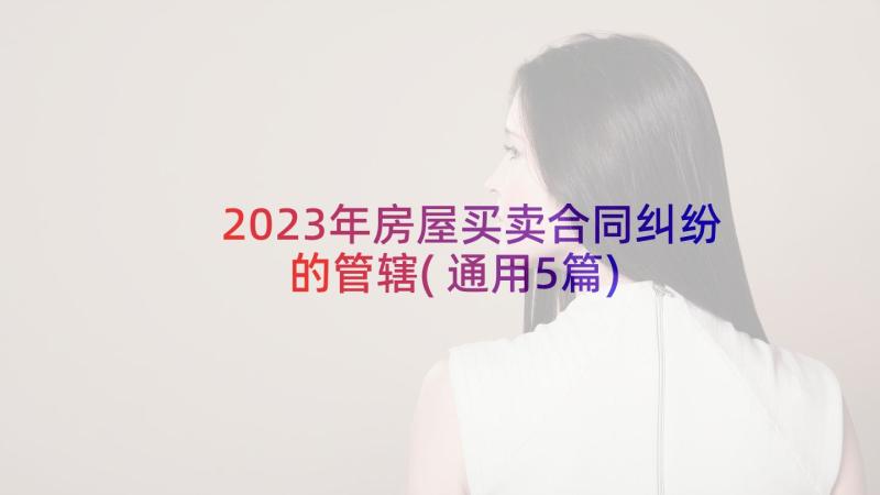 2023年房屋买卖合同纠纷的管辖(通用5篇)