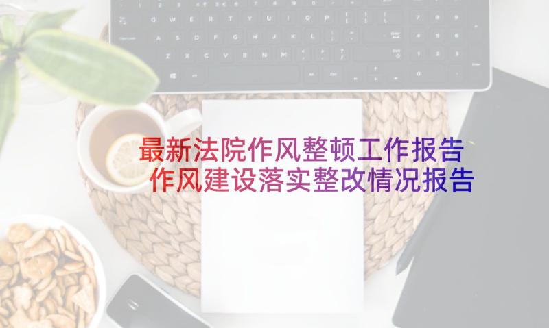 最新法院作风整顿工作报告 作风建设落实整改情况报告(通用5篇)