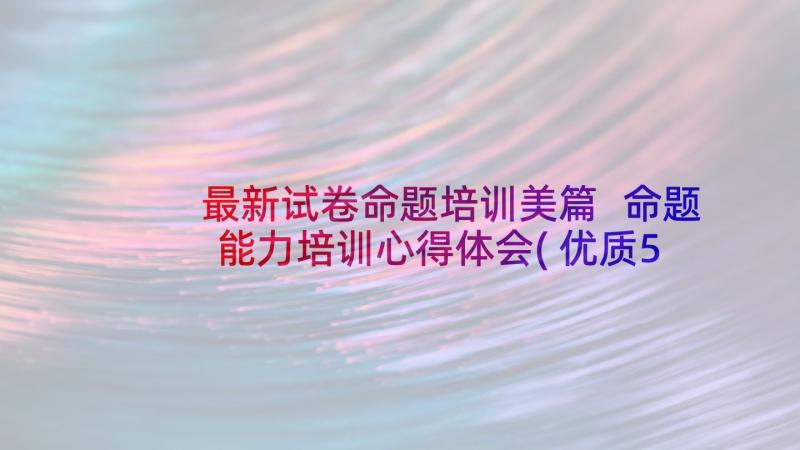 最新试卷命题培训美篇 命题能力培训心得体会(优质5篇)