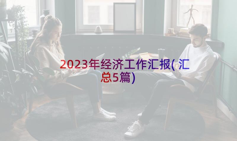 2023年经济工作汇报(汇总5篇)