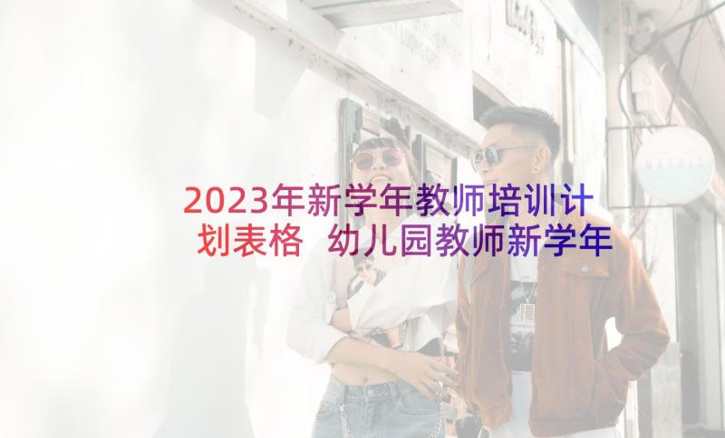 2023年新学年教师培训计划表格 幼儿园教师新学年培训计划(模板5篇)