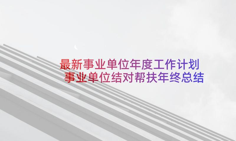 最新事业单位年度工作计划 事业单位结对帮扶年终总结和工作计划(模板5篇)